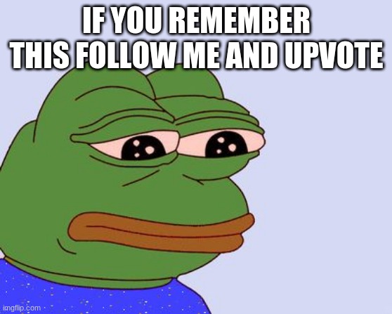 Pepe the Frog | IF YOU REMEMBER THIS FOLLOW ME AND UPVOTE | image tagged in pepe the frog | made w/ Imgflip meme maker