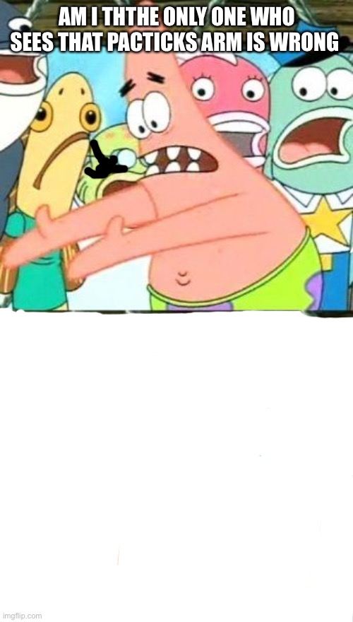 Patrick's arm is wrong | AM I THTHE ONLY ONE WHO SEES THAT PACTICKS ARM IS WRONG | image tagged in memes,put it somewhere else patrick,spongebob | made w/ Imgflip meme maker