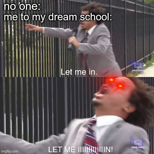 it's that time of year | no one:; me to my dream school: | image tagged in let me in,funny,college,dank memes | made w/ Imgflip meme maker
