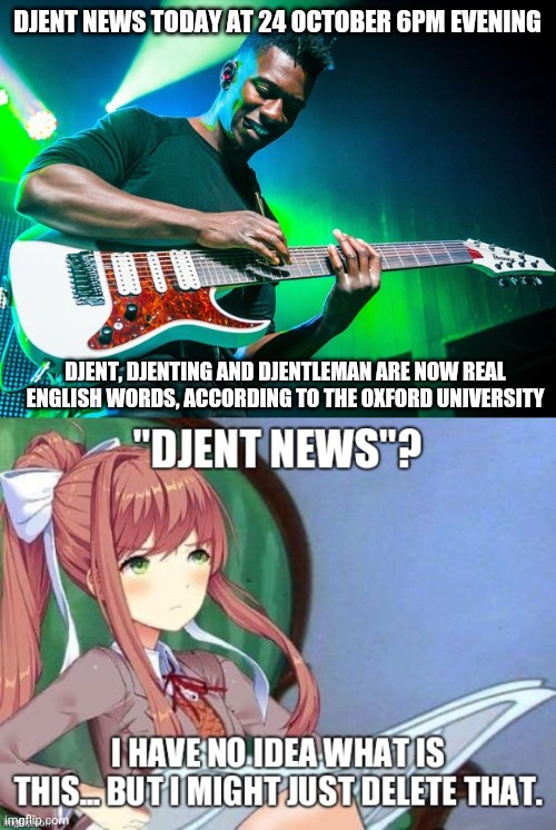 Monika can't djent! | DJENT NEWS TODAY AT 24 OCTOBER 6PM EVENING; DJENT, DJENTING AND DJENTLEMAN ARE NOW REAL ENGLISH WORDS, ACCORDING TO THE OXFORD UNIVERSITY | image tagged in tosin abasi double tapping metal djent,djent,djenting,monika,doki doki literature club,ddlc | made w/ Imgflip meme maker