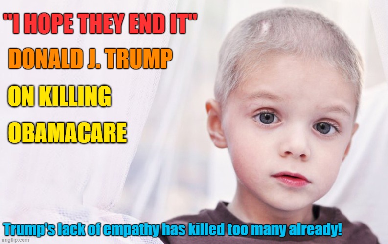 Our children deserve healthcare! Vote Joe Biden | "I HOPE THEY END IT"; DONALD J. TRUMP; ON KILLING; OBAMACARE; Trump's lack of empathy has killed too many already! | image tagged in obamacare,healthcare,empathy,dump trump,save me,joe biden | made w/ Imgflip meme maker
