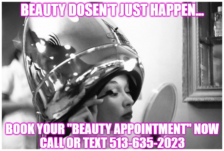 Hair Salon | BEAUTY DOSEN'T JUST HAPPEN... BOOK YOUR "BEAUTY APPOINTMENT" NOW
CALL OR TEXT 513-635-2023 | image tagged in hair salon | made w/ Imgflip meme maker