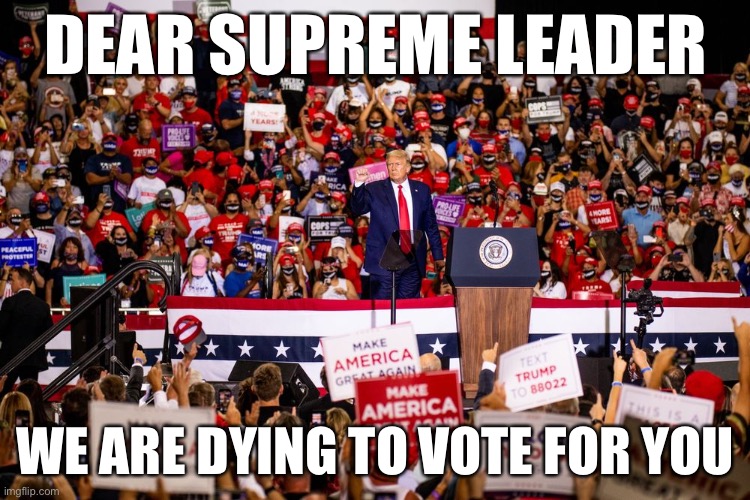 Vote for your life | DEAR SUPREME LEADER; WE ARE DYING TO VOTE FOR YOU | image tagged in donald trump,vote,trump,trump rally,covid-19,corona virus | made w/ Imgflip meme maker