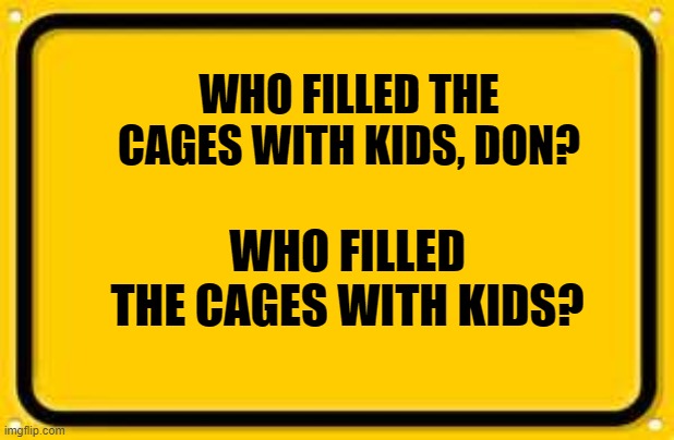 Blank Yellow Sign | WHO FILLED THE CAGES WITH KIDS, DON? WHO FILLED THE CAGES WITH KIDS? | image tagged in memes,blank yellow sign | made w/ Imgflip meme maker