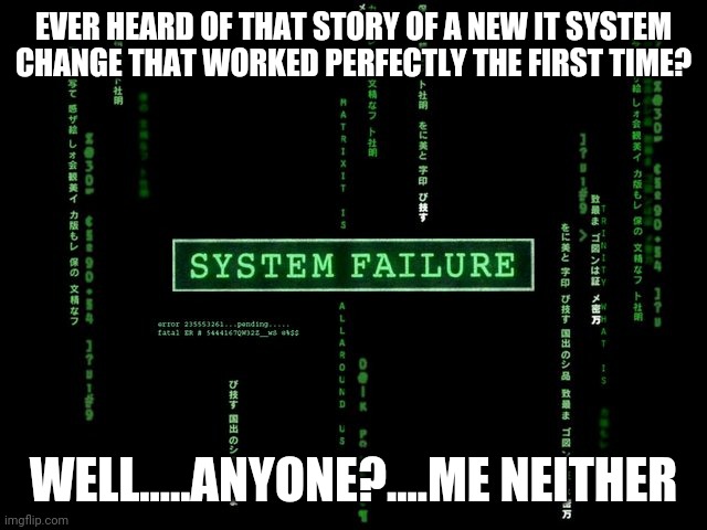 IT system change | EVER HEARD OF THAT STORY OF A NEW IT SYSTEM CHANGE THAT WORKED PERFECTLY THE FIRST TIME? WELL.....ANYONE?....ME NEITHER | image tagged in system failure | made w/ Imgflip meme maker