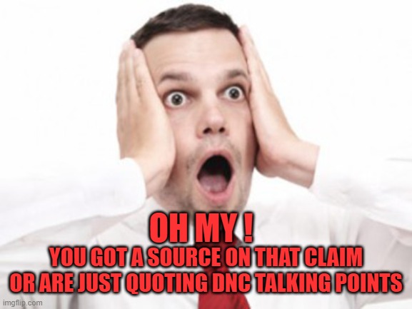 OH MY ! YOU GOT A SOURCE ON THAT CLAIM OR ARE JUST QUOTING DNC TALKING POINTS | made w/ Imgflip meme maker