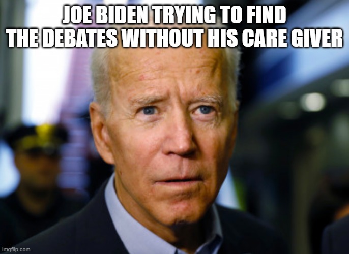 Joe Biden confused | JOE BIDEN TRYING TO FIND THE DEBATES WITHOUT HIS CARE GIVER | image tagged in joe biden confused | made w/ Imgflip meme maker