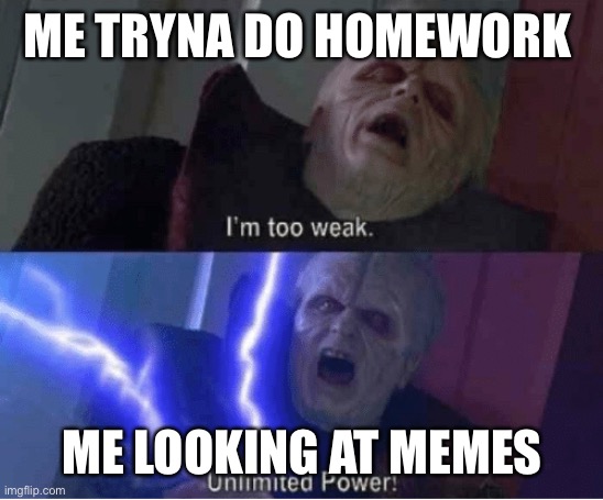 Hw | ME TRYNA DO HOMEWORK; ME LOOKING AT MEMES | image tagged in too weak unlimited power | made w/ Imgflip meme maker