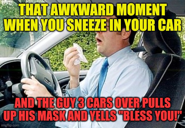 sneezing in a car | THAT AWKWARD MOMENT WHEN YOU SNEEZE IN YOUR CAR; AND THE GUY 3 CARS OVER PULLS UP HIS MASK AND YELLS "BLESS YOU!" | image tagged in sneezing in a car | made w/ Imgflip meme maker