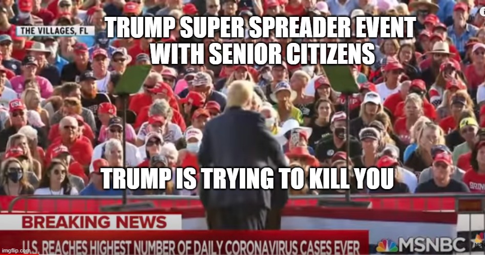 Trump = DEATH | TRUMP SUPER SPREADER EVENT 
WITH SENIOR CITIZENS; TRUMP IS TRYING TO KILL YOU | image tagged in super spreader event,pandemic,covid-19,coronavirus,genocide,wear a mask | made w/ Imgflip meme maker
