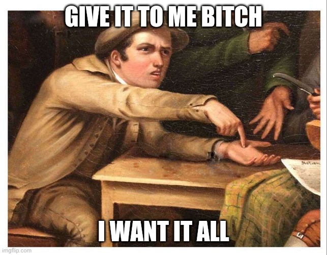 give me | GIVE IT TO ME BITCH I WANT IT ALL | image tagged in give me | made w/ Imgflip meme maker