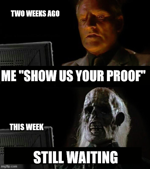 ME "SHOW US YOUR PROOF" STILL WAITING TWO WEEKS AGO THIS WEEK | made w/ Imgflip meme maker