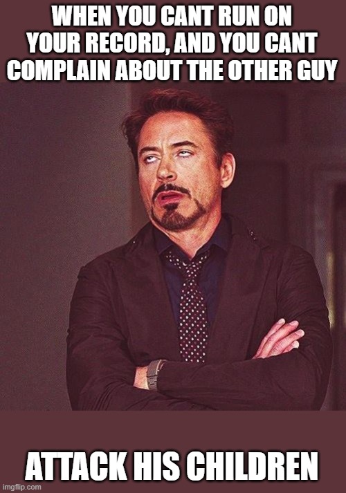 Robert Downey Jr Annoyed | WHEN YOU CANT RUN ON YOUR RECORD, AND YOU CANT COMPLAIN ABOUT THE OTHER GUY ATTACK HIS CHILDREN | image tagged in robert downey jr annoyed | made w/ Imgflip meme maker
