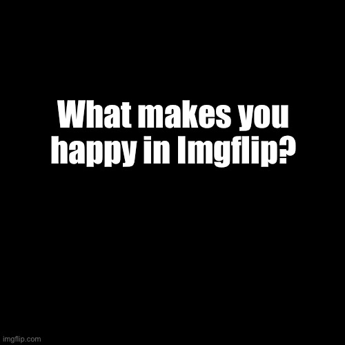 E | What makes you happy in Imgflip? | image tagged in memes,blank transparent square | made w/ Imgflip meme maker