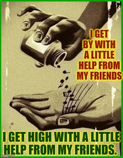 Do You Need Anybody? | I GET BY WITH A LITTLE HELP FROM MY FRIENDS; I GET HIGH WITH A LITTLE
HELP FROM MY FRIENDS. | image tagged in vince vance,the beatles,memes,a little help,from my friends,sgt peppers | made w/ Imgflip meme maker