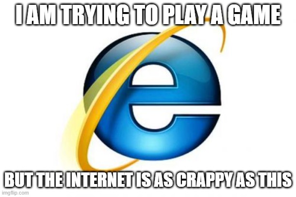 Internet Explorer | I AM TRYING TO PLAY A GAME; BUT THE INTERNET IS AS CRAPPY AS THIS | image tagged in memes,internet explorer | made w/ Imgflip meme maker