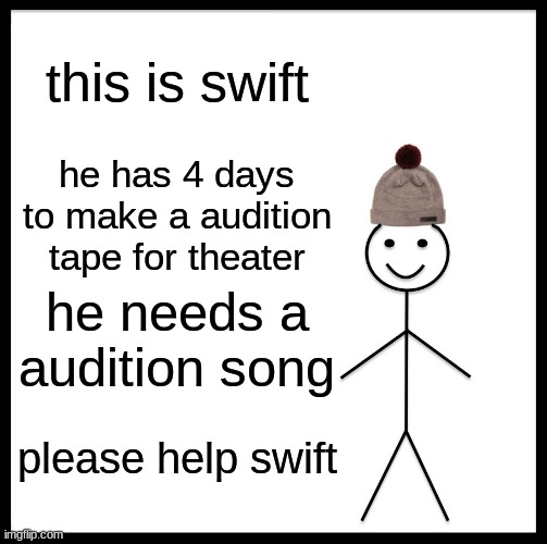 HELP ME IM FREKING OUT | this is swift; he has 4 days to make a audition tape for theater; he needs a audition song; please help swift | image tagged in memes,be like bill | made w/ Imgflip meme maker