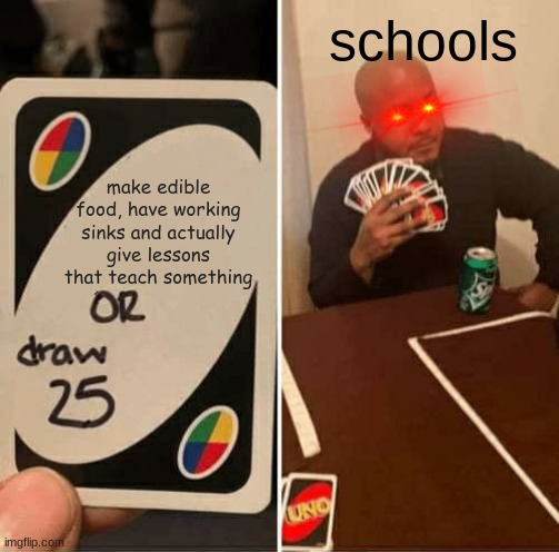 honestly tho... | schools; make edible food, have working sinks and actually give lessons that teach something | image tagged in memes,uno draw 25 cards | made w/ Imgflip meme maker