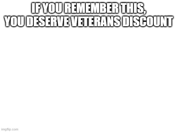 Blank White Template | IF YOU REMEMBER THIS, YOU DESERVE VETERANS DISCOUNT | image tagged in blank white template | made w/ Imgflip meme maker