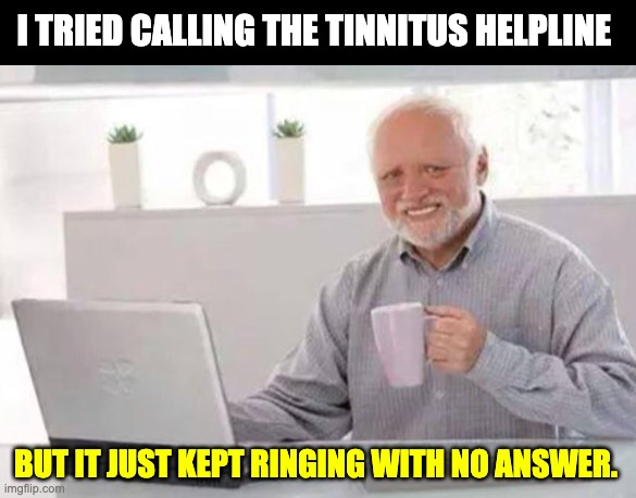 Tinnitus | I TRIED CALLING THE TINNITUS HELPLINE; BUT IT JUST KEPT RINGING WITH NO ANSWER. | image tagged in harold | made w/ Imgflip meme maker