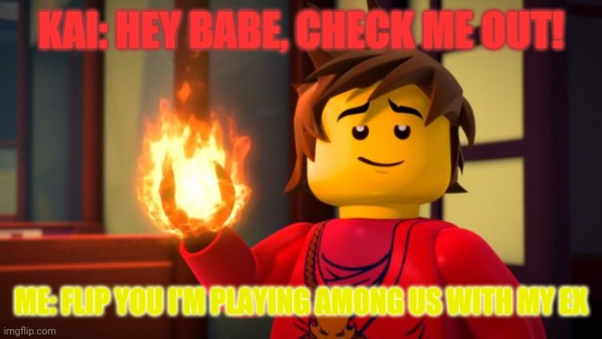 Ninjago cool | KAI: HEY BABE, CHECK ME OUT! ME: FLIP YOU I'M PLAYING AMONG US WITH MY EX | image tagged in ninjago kai the show off | made w/ Imgflip meme maker