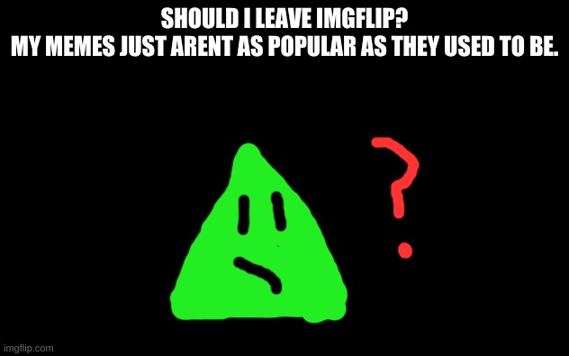 Should I leave imgflip? | SHOULD I LEAVE IMGFLIP?
MY MEMES JUST ARENT AS POPULAR AS THEY USED TO BE. | image tagged in white screen,lime the triangle,imgflip | made w/ Imgflip meme maker