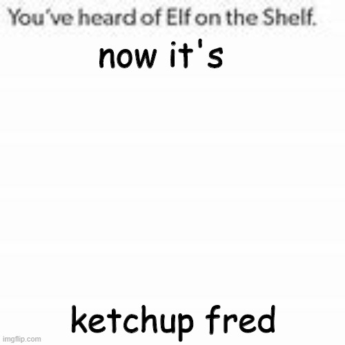 ketchup fred | now it's; ketchup fred | image tagged in you've heard of elf on the shelf | made w/ Imgflip meme maker