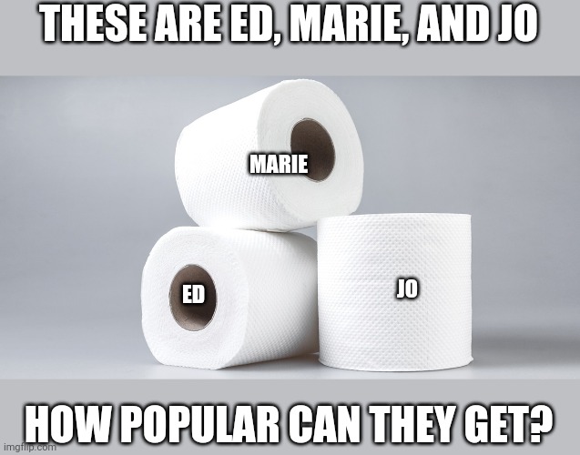 Help by upvoting and/or sharing! | THESE ARE ED, MARIE, AND JO; MARIE; JO; ED; HOW POPULAR CAN THEY GET? | image tagged in popular,toilet paper,toilet,serious | made w/ Imgflip meme maker