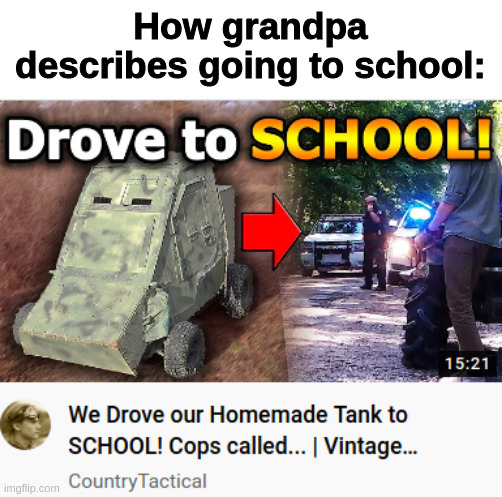 "And then, I came through the road..." | How grandpa describes going to school: | image tagged in tonk,grandpa,school | made w/ Imgflip meme maker