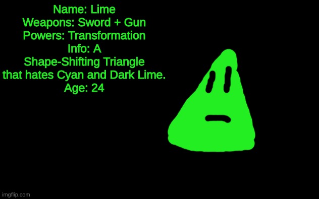 Welp. | Name: Lime
Weapons: Sword + Gun
Powers: Transformation
Info: A Shape-Shifting Triangle that hates Cyan and Dark Lime.
Age: 24 | image tagged in white screen,lime the triangle | made w/ Imgflip meme maker