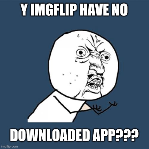 Y | Y IMGFLIP HAVE NO; DOWNLOADED APP??? | image tagged in memes,y u no | made w/ Imgflip meme maker