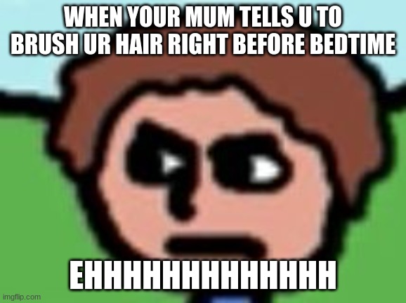 Annoyed | WHEN YOUR MUM TELLS U TO BRUSH UR HAIR RIGHT BEFORE BEDTIME; EHHHHHHHHHHHHH | image tagged in annoyed | made w/ Imgflip meme maker