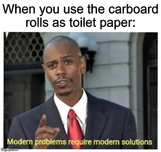 Modern problems require modern solutions |  When you use the carboard rolls as toilet paper: | image tagged in modern problems require modern solutions,memes,lockdown,covid-19,toilet paper,cardboard | made w/ Imgflip meme maker