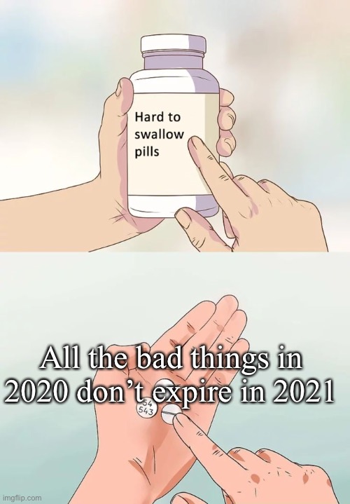 Hard To Swallow Pills | All the bad things in 2020 don’t expire in 2021 | image tagged in memes,hard to swallow pills | made w/ Imgflip meme maker
