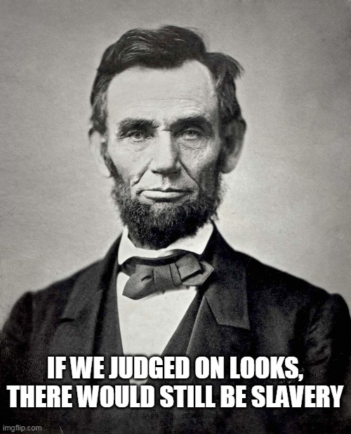 Abraham Lincoln | IF WE JUDGED ON LOOKS, THERE WOULD STILL BE SLAVERY | image tagged in abraham lincoln | made w/ Imgflip meme maker