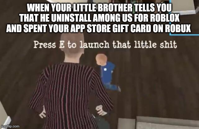 Press E to launch that little shit | WHEN YOUR LITTLE BROTHER TELLS YOU THAT HE UNINSTALL AMONG US FOR ROBLOX AND SPENT YOUR APP STORE GIFT CARD ON ROBUX | image tagged in press e to launch that little shit,among us,roblox,robux | made w/ Imgflip meme maker