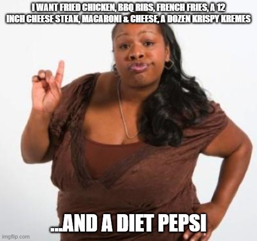 Glutton For Punishment | I WANT FRIED CHICKEN, BBQ RIBS, FRENCH FRIES, A 12 INCH CHEESE STEAK, MACARONI & CHEESE, A DOZEN KRISPY KREMES; ...AND A DIET PEPSI | image tagged in sassy black woman | made w/ Imgflip meme maker