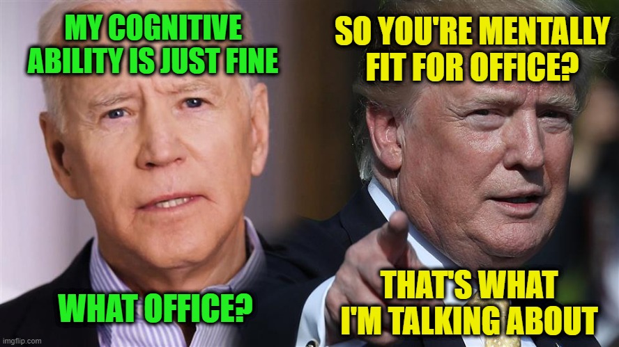 Cognitive Assessment | SO YOU'RE MENTALLY FIT FOR OFFICE? MY COGNITIVE ABILITY IS JUST FINE; THAT'S WHAT I'M TALKING ABOUT; WHAT OFFICE? | image tagged in joe biden,president trump,cognitive ability | made w/ Imgflip meme maker