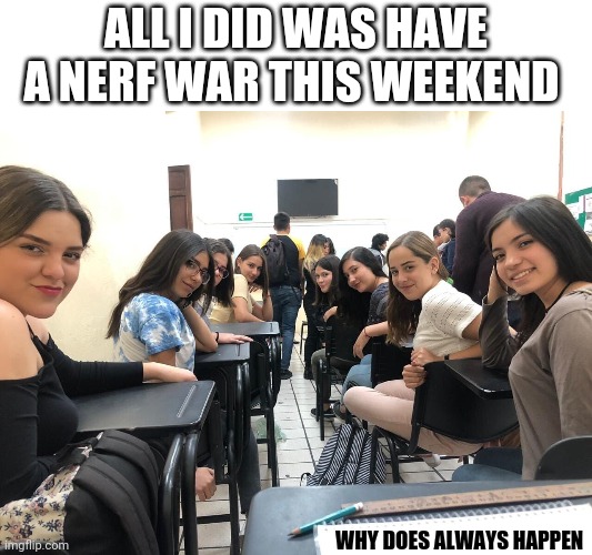 This would always happen to me every time I had a nerf war on the weekend when I was 10-11 in 4/5 grade from 2017-2018 | ALL I DID WAS HAVE A NERF WAR THIS WEEKEND; WHY DOES ALWAYS HAPPEN | image tagged in girls in class looking back | made w/ Imgflip meme maker