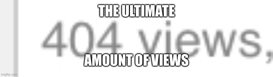 THE ULTIMATE; AMOUNT OF VIEWS | image tagged in memes,error 404 | made w/ Imgflip meme maker