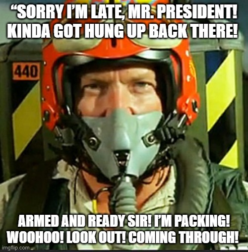 Randy Quaid - true patriot | “SORRY I’M LATE, MR. PRESIDENT! KINDA GOT HUNG UP BACK THERE! ARMED AND READY SIR! I’M PACKING! WOOHOO! LOOK OUT! COMING THROUGH! | image tagged in independence day russell casse | made w/ Imgflip meme maker