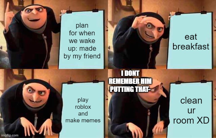 Gru's Plan Meme | plan for when we wake up: made by my friend; eat breakfast; I DONT REMEMBER HIM PUTTING THAT-; play roblox and make memes; clean ur room XD | image tagged in memes,gru's plan | made w/ Imgflip meme maker