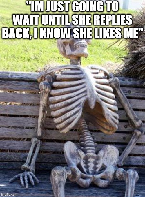 Waiting Skeleton Meme | "IM JUST GOING TO WAIT UNTIL SHE REPLIES BACK, I KNOW SHE LIKES ME" | image tagged in memes,waiting skeleton | made w/ Imgflip meme maker