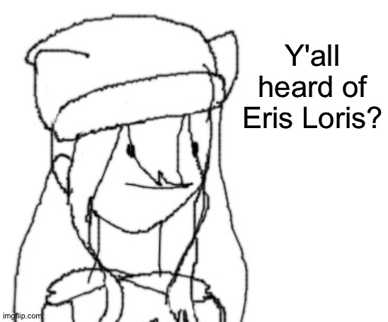 . | Y'all heard of Eris Loris? | image tagged in shiyu has something to say ver two | made w/ Imgflip meme maker