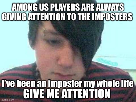 It’s an Emo joke, you wouldn’t get it... | AMONG US PLAYERS ARE ALWAYS GIVING ATTENTION TO THE IMPOSTERS; -ChristinaO; I’ve been an imposter my whole life; GIVE ME ATTENTION | image tagged in emo kid,imposter,there is 1 imposter among us,among us,there is one impostor among us,emo | made w/ Imgflip meme maker