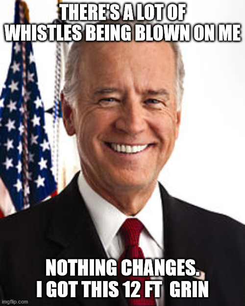 Joe Biden Meme | THERE'S A LOT OF WHISTLES BEING BLOWN ON ME; NOTHING CHANGES. I GOT THIS 12 FT  GRIN | image tagged in memes,joe biden | made w/ Imgflip meme maker