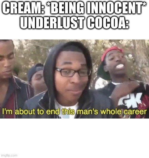 Dont you dare- | CREAM: *BEING INNOCENT*
UNDERLUST COCOA: | image tagged in i m about to end this man s whole career,cream,underlustcocoa | made w/ Imgflip meme maker