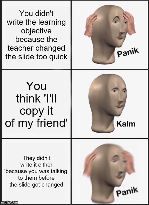 Panik Kalm Panik | You didn't write the learning objective because the teacher changed the slide too quick; You think 'I'll copy it of my friend'; They didn't write it either because you was talking to them before the slide got changed | image tagged in memes,panik kalm panik | made w/ Imgflip meme maker
