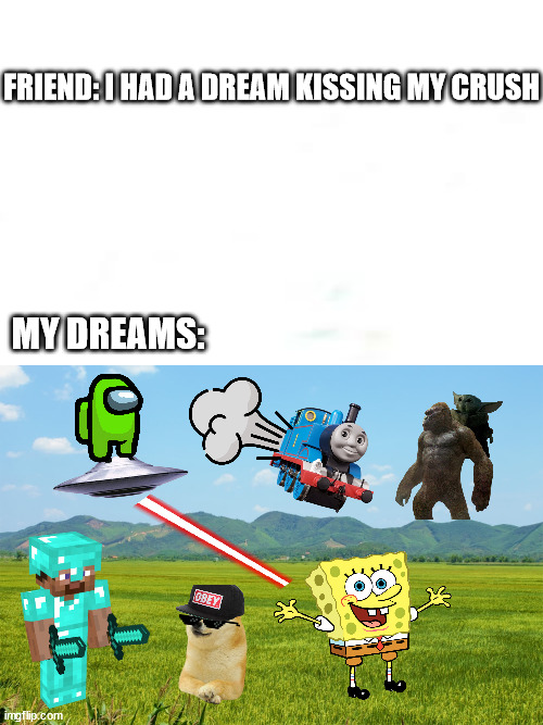 My weird dreams | FRIEND: I HAD A DREAM KISSING MY CRUSH; MY DREAMS: | image tagged in dreams | made w/ Imgflip meme maker