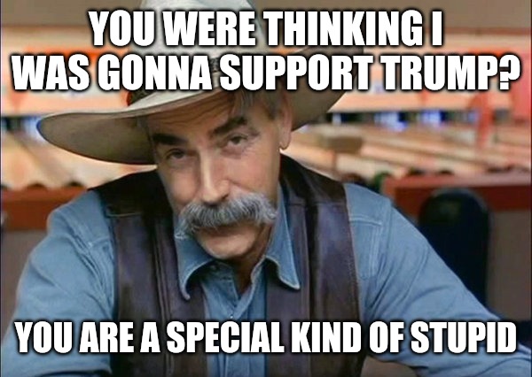 Never Trump | YOU WERE THINKING I WAS GONNA SUPPORT TRUMP? YOU ARE A SPECIAL KIND OF STUPID | image tagged in sam elliott special kind of stupid | made w/ Imgflip meme maker